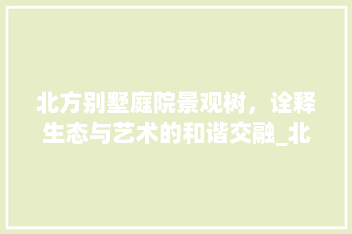 北方别墅庭院景观树，诠释生态与艺术的和谐交融_北方别墅庭院景观树实景图片