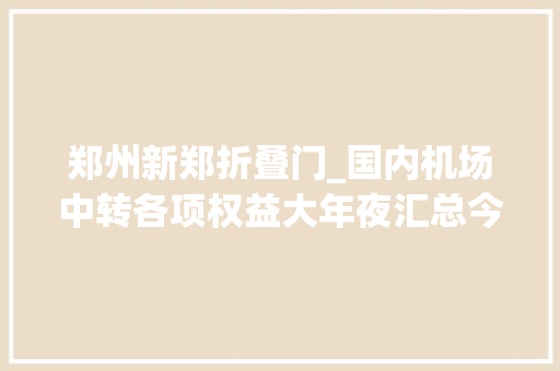 郑州新郑折叠门_国内机场中转各项权益大年夜汇总今日新增隔夜住宿免费城市