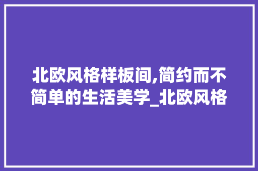 北欧风格样板间,简约而不简单的生活美学_北欧风格_样板间