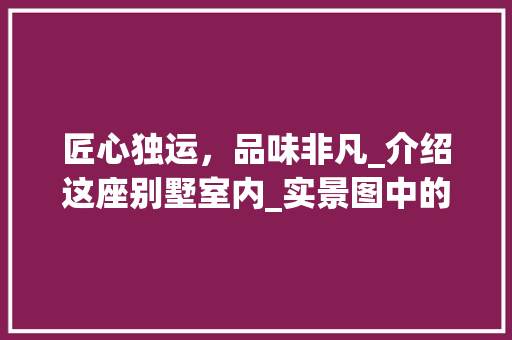 匠心独运，品味非凡_介绍这座别墅室内_实景图中的设计精髓_别墅室内_实景图图片
