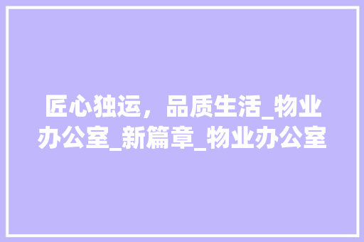 匠心独运，品质生活_物业办公室_新篇章_物业办公室_