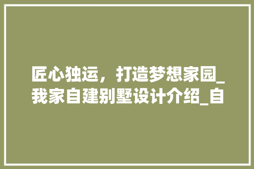 匠心独运，打造梦想家园_我家自建别墅设计介绍_自家建房子的设计图纸