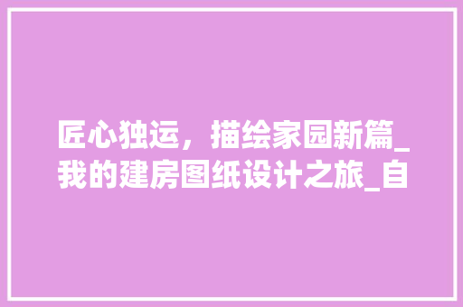匠心独运，描绘家园新篇_我的建房图纸设计之旅_自己画建房图纸