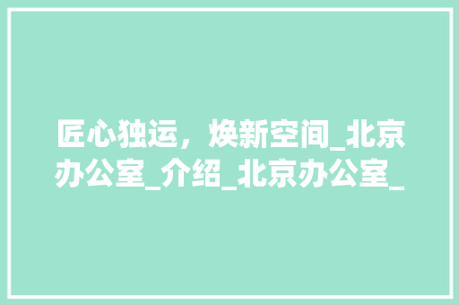匠心独运，焕新空间_北京办公室_介绍_北京办公室_
