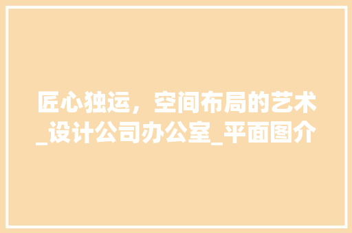 匠心独运，空间布局的艺术_设计公司办公室_平面图介绍_设计公司办公室_平面图