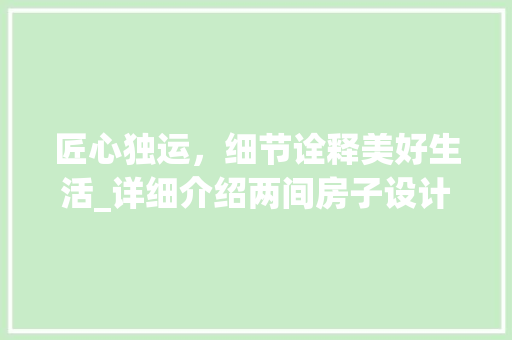 匠心独运，细节诠释美好生活_详细介绍两间房子设计图_2间房子设计图