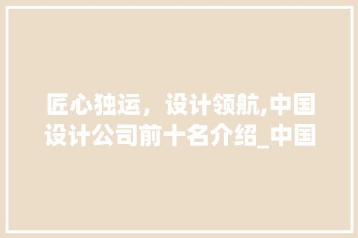 匠心独运，设计领航,中国设计公司前十名介绍_中国设计公司前十名