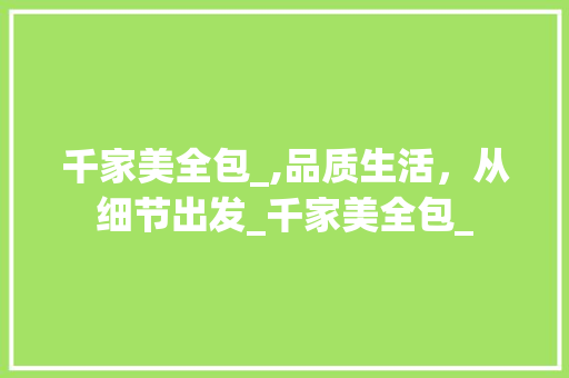 千家美全包_,品质生活，从细节出发_千家美全包_