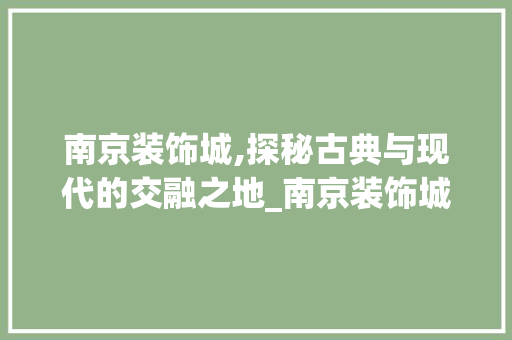 南京装饰城,探秘古典与现代的交融之地_南京装饰城有哪些地方好玩