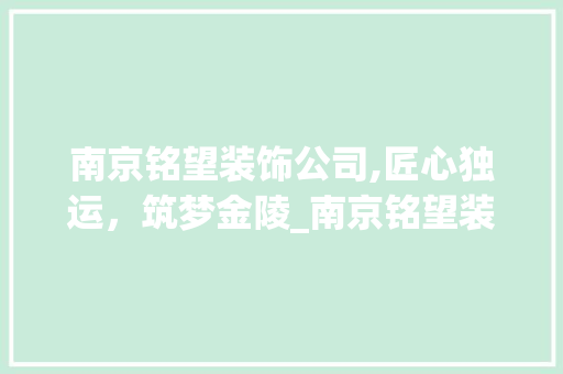 南京铭望装饰公司,匠心独运，筑梦金陵_南京铭望装饰公司地址在什么地方
