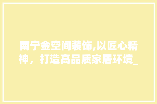 南宁金空间装饰,以匠心精神，打造高品质家居环境_南宁金空间装饰公司法人代表