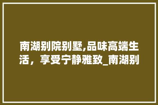 南湖别院别墅,品味高端生活，享受宁静雅致_南湖别院别墅