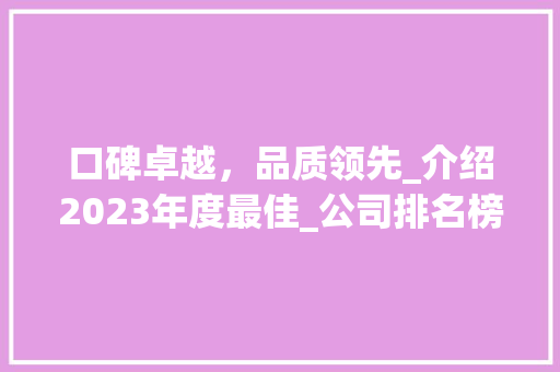 口碑卓越，品质领先_介绍2023年度最佳_公司排名榜单_口碑最好的_公司排名榜