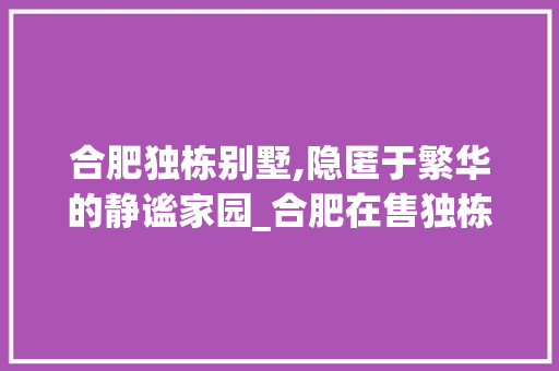 合肥独栋别墅,隐匿于繁华的静谧家园_合肥在售独栋别墅