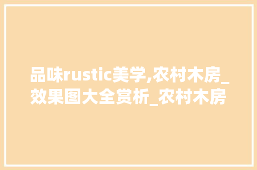 品味rustic美学,农村木房_效果图大全赏析_农村木房_效果图大全