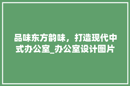 品味东方韵味，打造现代中式办公室_办公室设计图片中式