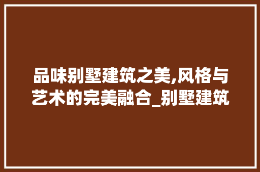 品味别墅建筑之美,风格与艺术的完美融合_别墅建筑图片