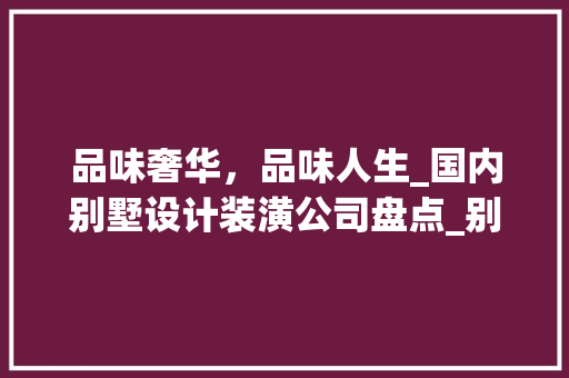 品味奢华，品味人生_国内别墅设计装潢公司盘点_别墅设计装潢公司有哪些公司名称