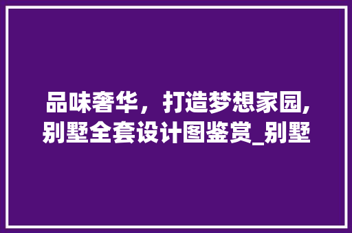 品味奢华，打造梦想家园,别墅全套设计图鉴赏_别墅全套设计图片