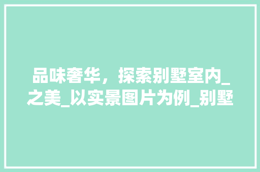 品味奢华，探索别墅室内_之美_以实景图片为例_别墅室内_实景图片效果图