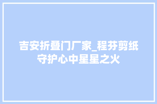 吉安折叠门厂家_程芬剪纸守护心中星星之火