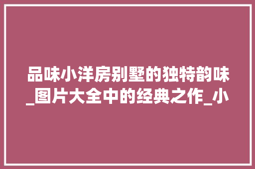品味小洋房别墅的独特韵味_图片大全中的经典之作_小洋房别墅图片大全