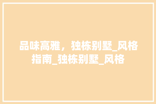 品味高雅，独栋别墅_风格指南_独栋别墅_风格