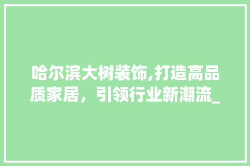 哈尔滨大树装饰,打造高品质家居，引领行业新潮流_哈尔滨大树装饰