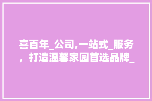 喜百年_公司,一站式_服务，打造温馨家园首选品牌_喜百年_公司总部电话