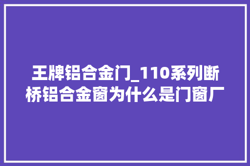 王牌铝合金门_110系列断桥铝合金窗为什么是门窗厂家的王牌产品