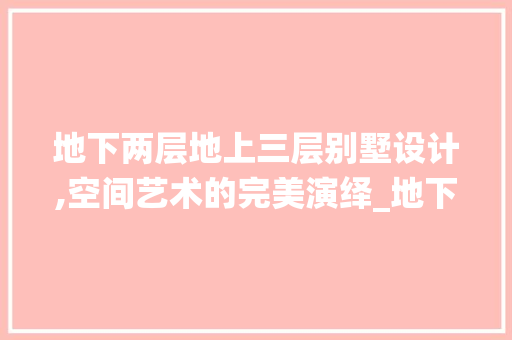 地下两层地上三层别墅设计,空间艺术的完美演绎_地下两层地上三层别墅设计图