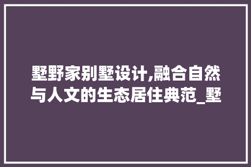 墅野家别墅设计,融合自然与人文的生态居住典范_墅野家别墅设计