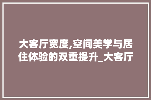 大客厅宽度,空间美学与居住体验的双重提升_大客厅宽度