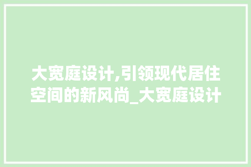 大宽庭设计,引领现代居住空间的新风尚_大宽庭设计
