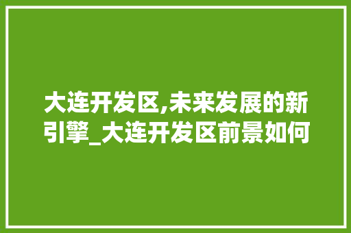 大连开发区,未来发展的新引擎_大连开发区前景如何