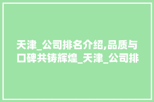 天津_公司排名介绍,品质与口碑共铸辉煌_天津_公司排名
