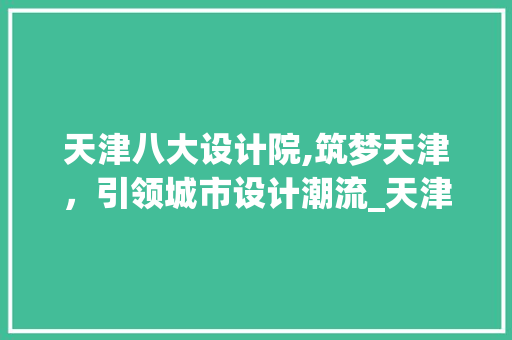 天津八大设计院,筑梦天津，引领城市设计潮流_天津八大设计院