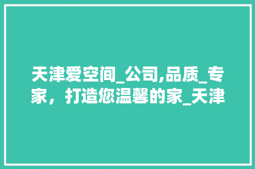 天津爱空间_公司,品质_专家，打造您温馨的家_天津爱空间_公司地址及电话
