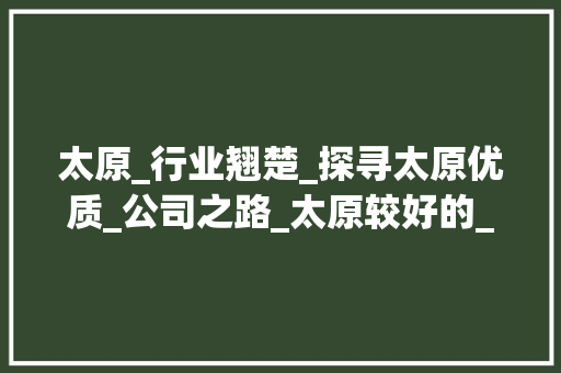 太原_行业翘楚_探寻太原优质_公司之路_太原较好的_公司