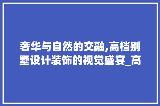 奢华与自然的交融,高档别墅设计装饰的视觉盛宴_高档别墅设计装饰图片