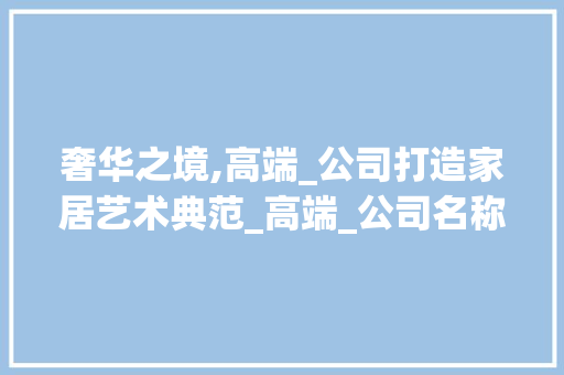 奢华之境,高端_公司打造家居艺术典范_高端_公司名称