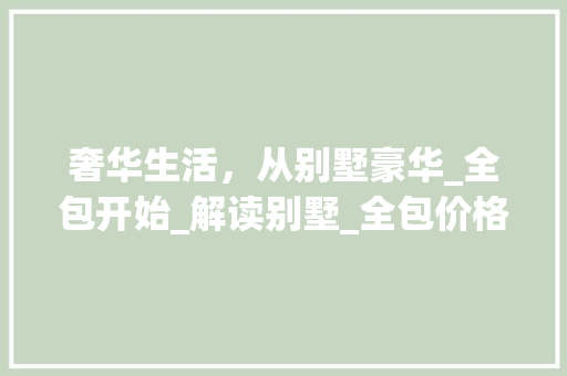 奢华生活，从别墅豪华_全包开始_解读别墅_全包价格与品质_别墅豪华_全包价格