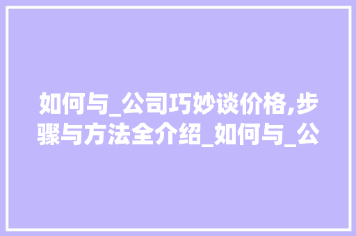 如何与_公司巧妙谈价格,步骤与方法全介绍_如何与_公司谈价格