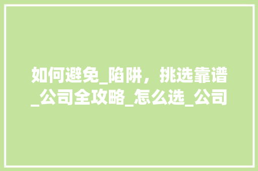 如何避免_陷阱，挑选靠谱_公司全攻略_怎么选_公司才不会被坑
