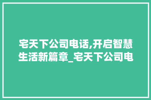 宅天下公司电话,开启智慧生活新篇章_宅天下公司电话
