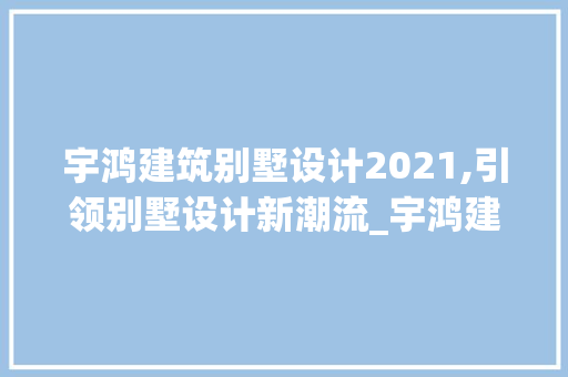 宇鸿建筑别墅设计2021,引领别墅设计新潮流_宇鸿建筑别墅设计2021