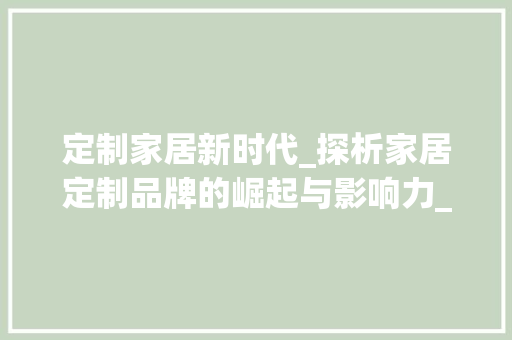 定制家居新时代_探析家居定制品牌的崛起与影响力_家居定制品牌