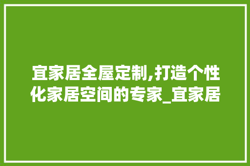 宜家居全屋定制,打造个性化家居空间的专家_宜家居全屋定制