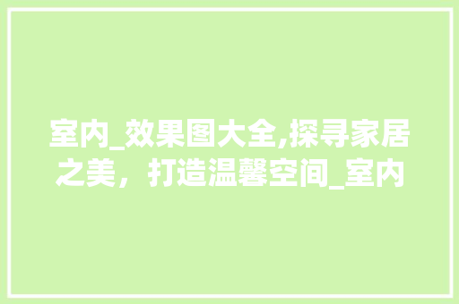 室内_效果图大全,探寻家居之美，打造温馨空间_室内_效果图大全