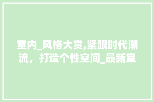 室内_风格大赏,紧跟时代潮流，打造个性空间_最新室内_风格图片欣赏大全